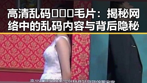 高清乱码🔞❌♋毛片：揭秘网络中的乱码内容与背后隐秘