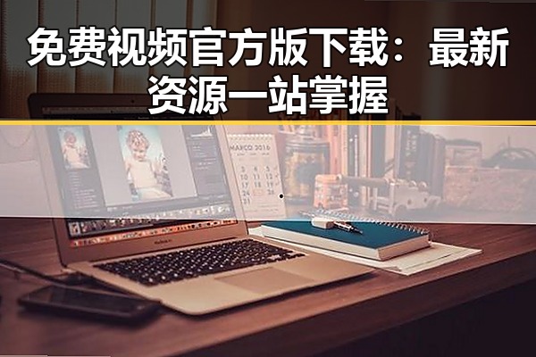 免费视频官方版下载：最新资源一站掌握