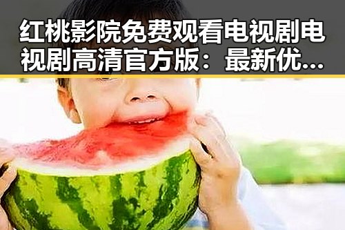 红桃影院免费观看电视剧电视剧高清官方版：最新优质内容推荐