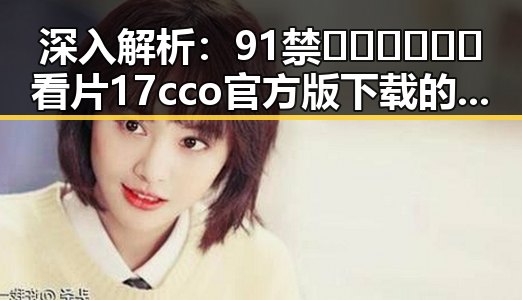 深入解析：91禁🍆🍑🔞❌❌❌看片17cco官方版下载的相关内容与趋势