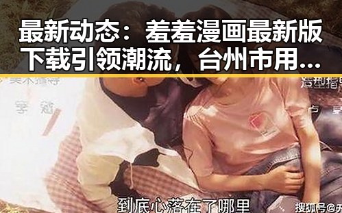 最新动态：羞羞漫画最新版下载引领潮流，台州市用户热议
