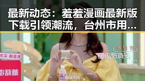 最新动态：羞羞漫画最新版下载引领潮流，台州市用户热议