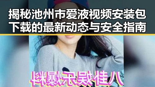揭秘池州市爱液视频安装包下载的最新动态与安全指南