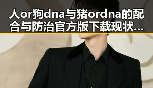 人or狗dna与猪ordna的配合与防治官方版下载现状分析