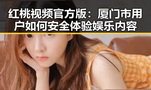红桃视频官方版：厦门市用户如何安全体验娱乐内容