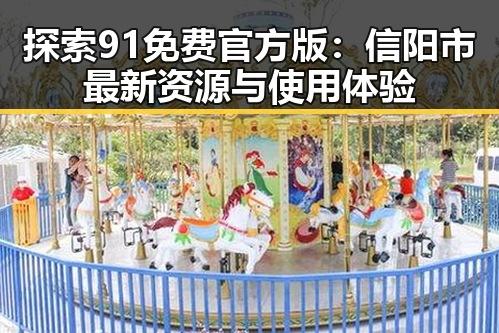 探索91免费官方版：信阳市最新资源与使用体验
