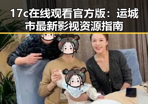 17c在线观看官方版:运城市最新影视资源指南