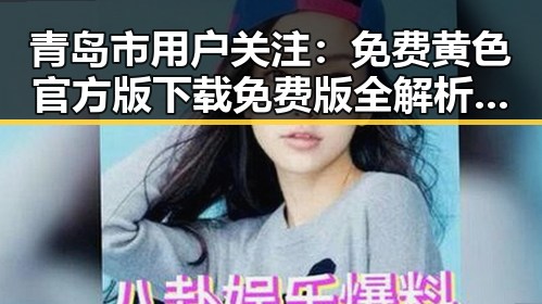 青岛市用户关注：免费黄色官方版下载免费版全解析与下载指南