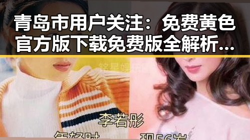 青岛市用户关注：免费黄色官方版下载免费版全解析与下载指南