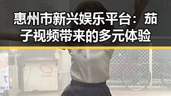 惠州市新兴娱乐平台：茄子视频带来的多元体验