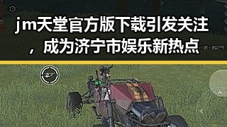 jm天堂官方版下载引发关注，成为济宁市娱乐新热点