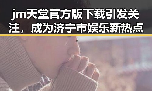 jm天堂官方版下载引发关注，成为济宁市娱乐新热点