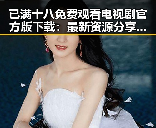 已满十八免费观看电视剧官方版下载：最新资源分享与安全指南