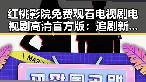 红桃影院免费观看电视剧电视剧高清官方版：追剧新体验解析