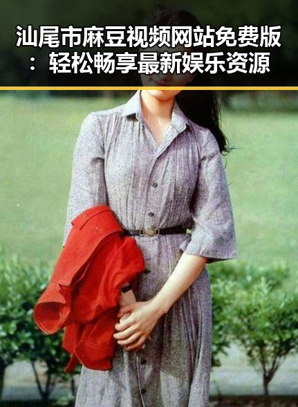汕尾市麻豆视频网站免费版：轻松畅享最新娱乐资源