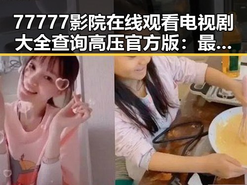 77777影院在线观看电视剧大全查询高压官方版：最新热门剧集一站掌握