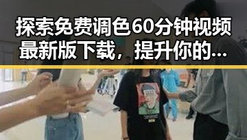探索免费调色60分钟视频最新版下载，提升你的视觉体验