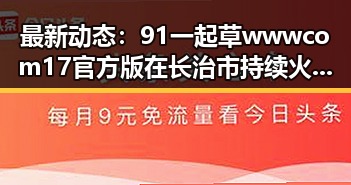 最新动态：91 一起草wwwcom17官方版在长治市持续火热