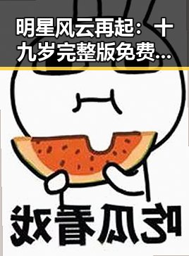 明星风云再起：十九岁完整版免费完整版引发热议