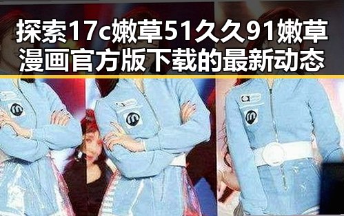 探索17c嫩草51久久91嫩草漫画官方版下载的最新动态