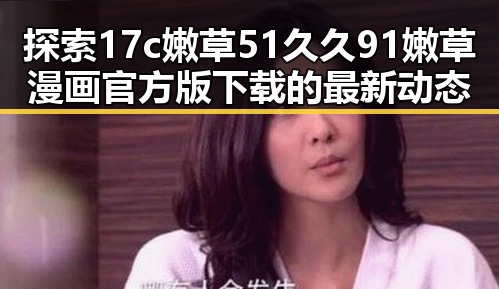 探索17c嫩草51久久91嫩草漫画官方版下载的最新动态
