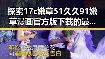探索17c嫩草51久久91嫩草漫画官方版下载的最新动态