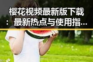 樱花视频最新版下载：最新热点与使用指南解析