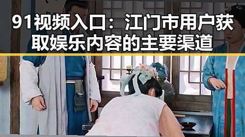 91视频入口：江门市用户获取娱乐内容的主要渠道