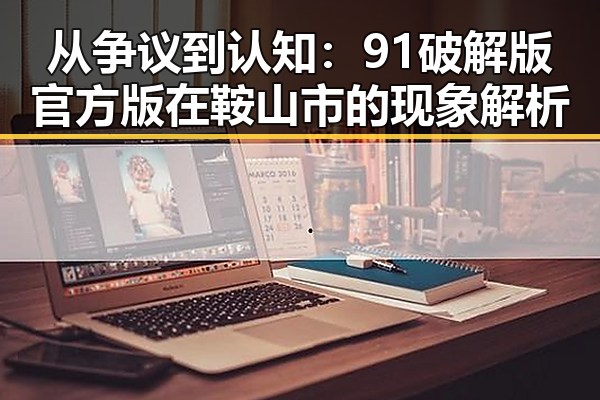 从争议到认知：91破解版官方版在鞍山市的现象解析