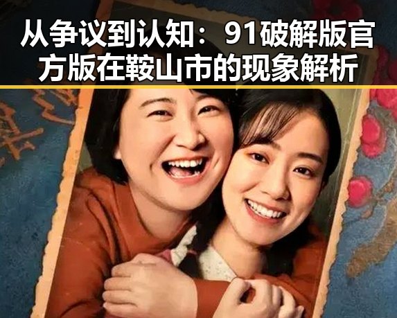 从争议到认知：91破解版官方版在鞍山市的现象解析