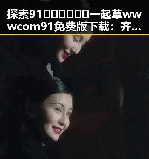 探索91🍆🍑🔞❌❌❌一起草wwwcom91免费版下载：齐齐哈尔市的最新动态