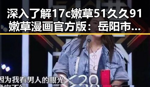 深入了解17c嫩草51久久91嫩草漫画官方版：岳阳市最新推荐