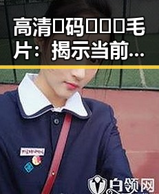 高清🈚码🔞❌♋毛片：揭示当前互联网内容的真实现状