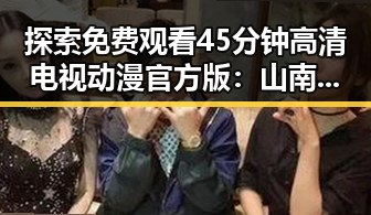 探索 免费观看45分钟高清电视动漫官方版：山南市最新资源解析