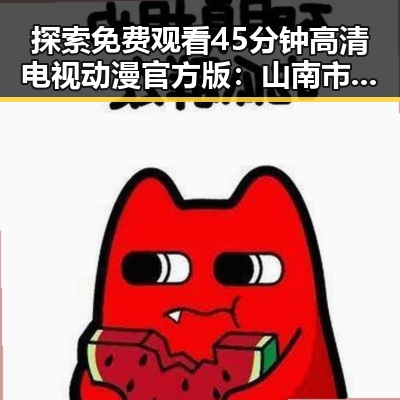 探索 免费观看45分钟高清电视动漫官方版：山南市最新资源解析