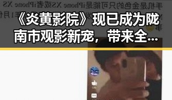 《炎黄影院》现已成为陇南市观影新宠，带来全新视听体验
