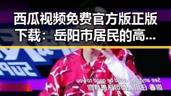 西瓜视频免费官方版正版下载：岳阳市居民的高清娱乐平台新选择