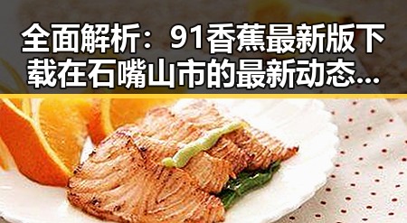 全面解析：91香蕉最新版下载在石嘴山市的最新动态与应用前景