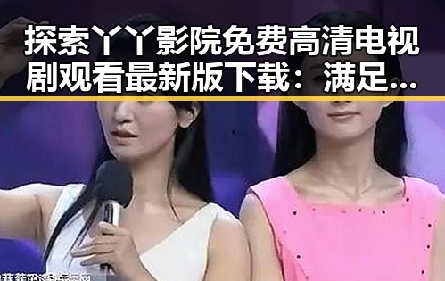 探索丫丫影院免费高清电视剧观看最新版下载：满足你的追剧需求