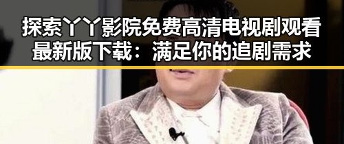 探索丫丫影院免费高清电视剧观看最新版下载：满足你的追剧需求