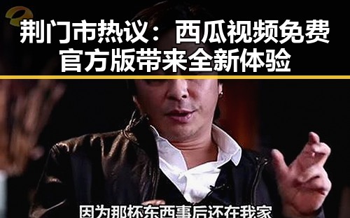 荆门市热议：西瓜视频免费官方版带来全新体验