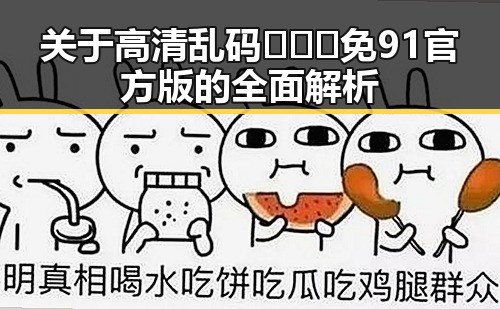 关于高清乱码🔞❌♋免91官方版的全面解析