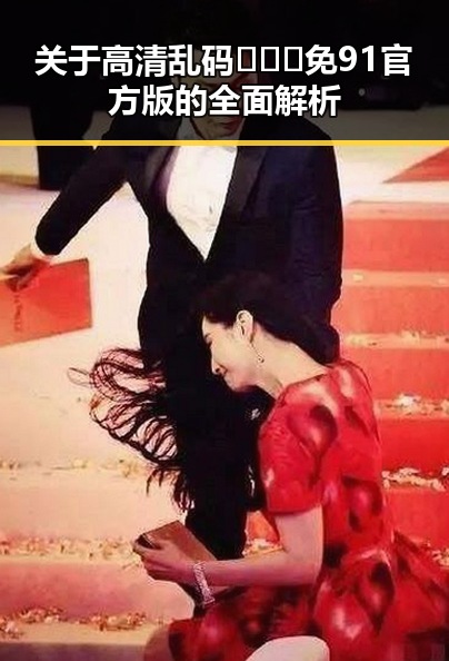 关于高清乱码🔞❌♋免91官方版的全面解析