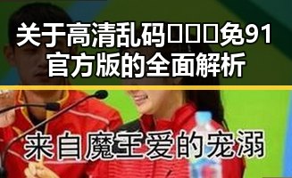 关于高清乱码🔞❌♋免91官方版的全面解析