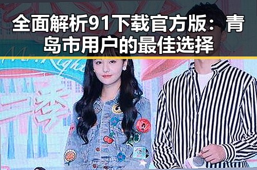 全面解析91下载官方版:青岛市用户的最佳选择