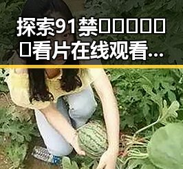 探索91禁🍆🍑🔞❌❌❌看片在线观看官方版下载的现状与发展