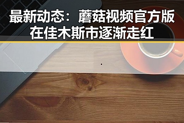 最新动态：蘑菇视频官方版在佳木斯市逐渐走红