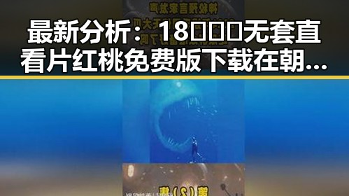 最新分析：18❌❌❌无套直看片红桃免费版下载在朝阳市的现状与影响