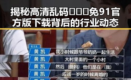 揭秘高清乱码🔞❌♋免91官方版下载背后的行业动态