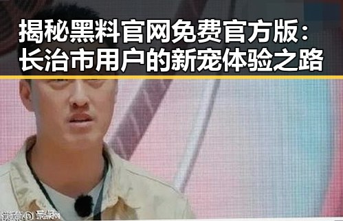 揭秘黑料 官网免费官方版：长治市用户的新宠体验之路